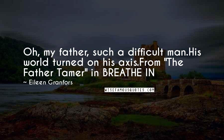 Eileen Granfors Quotes: Oh, my father, such a difficult man.His world turned on his axis.From "The Father Tamer" in BREATHE IN