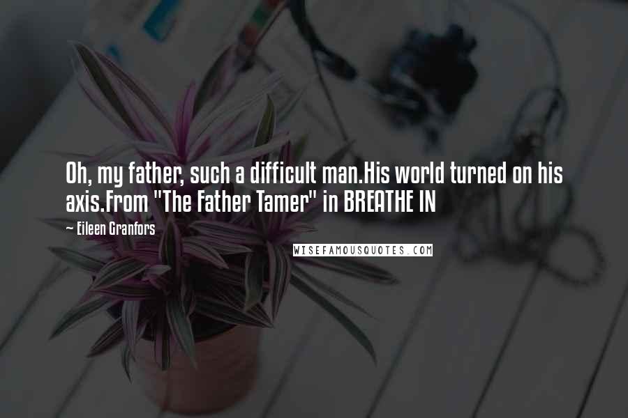 Eileen Granfors Quotes: Oh, my father, such a difficult man.His world turned on his axis.From "The Father Tamer" in BREATHE IN