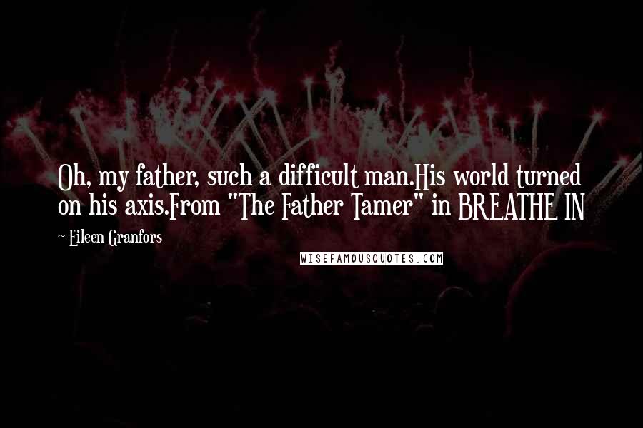 Eileen Granfors Quotes: Oh, my father, such a difficult man.His world turned on his axis.From "The Father Tamer" in BREATHE IN