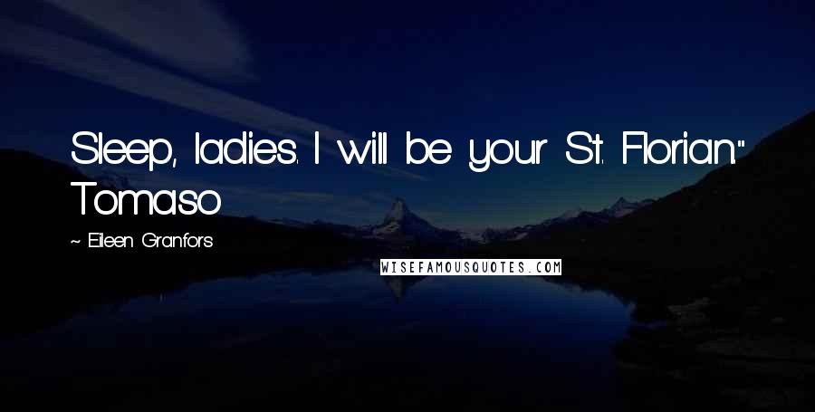 Eileen Granfors Quotes: Sleep, ladies. I will be your St. Florian." Tomaso