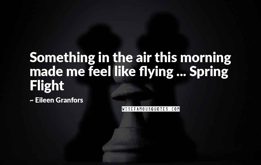 Eileen Granfors Quotes: Something in the air this morning made me feel like flying ... Spring Flight