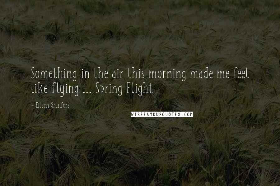 Eileen Granfors Quotes: Something in the air this morning made me feel like flying ... Spring Flight