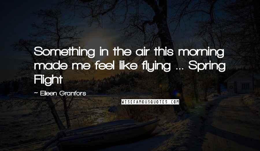 Eileen Granfors Quotes: Something in the air this morning made me feel like flying ... Spring Flight