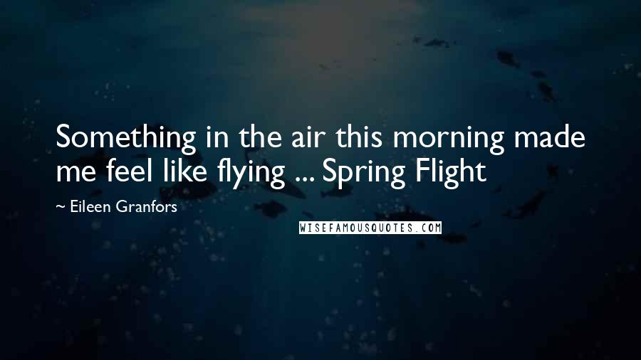 Eileen Granfors Quotes: Something in the air this morning made me feel like flying ... Spring Flight