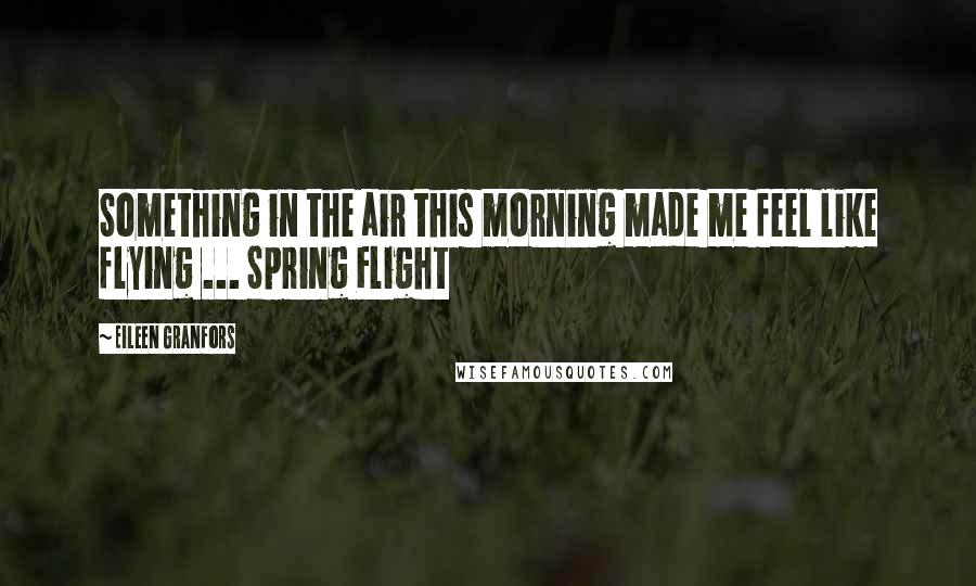 Eileen Granfors Quotes: Something in the air this morning made me feel like flying ... Spring Flight