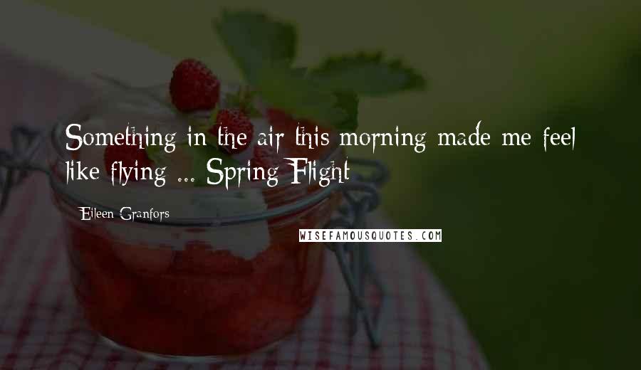 Eileen Granfors Quotes: Something in the air this morning made me feel like flying ... Spring Flight