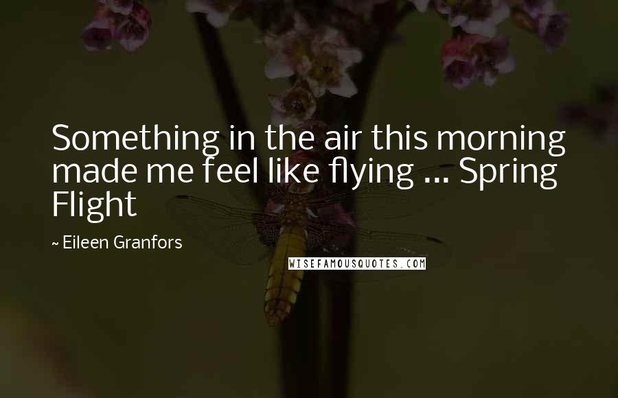 Eileen Granfors Quotes: Something in the air this morning made me feel like flying ... Spring Flight