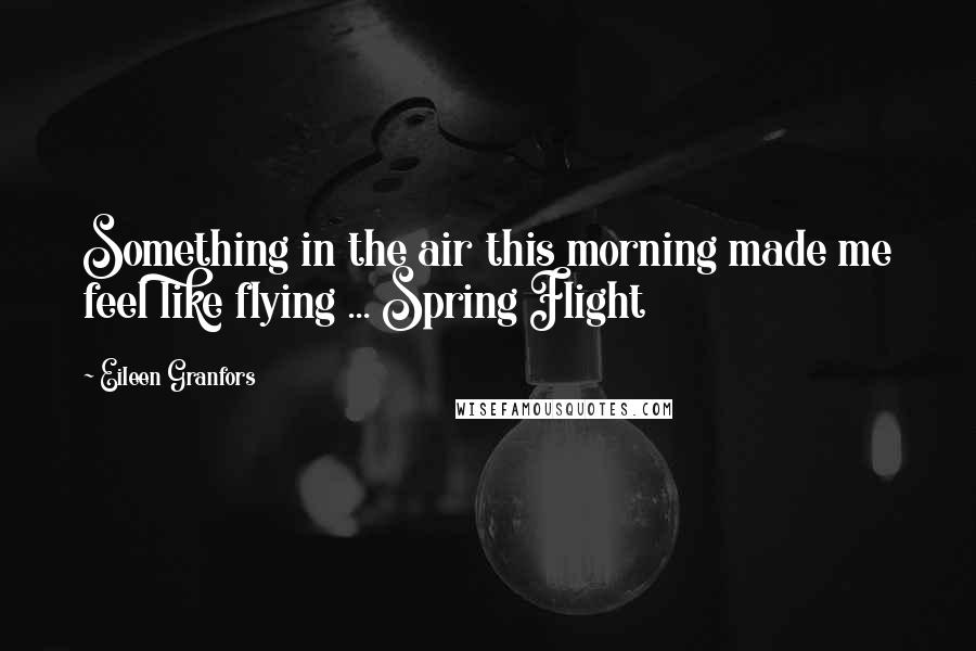 Eileen Granfors Quotes: Something in the air this morning made me feel like flying ... Spring Flight