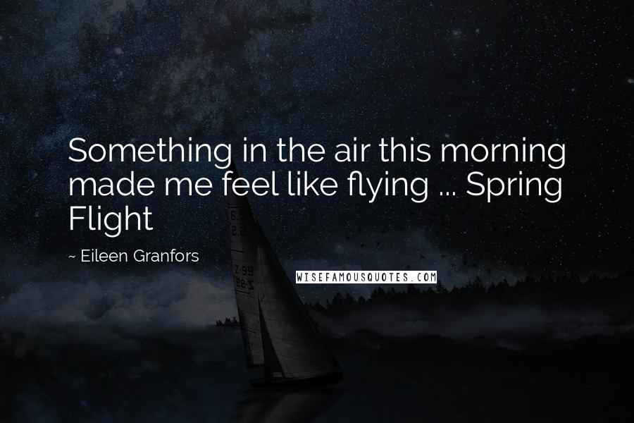 Eileen Granfors Quotes: Something in the air this morning made me feel like flying ... Spring Flight