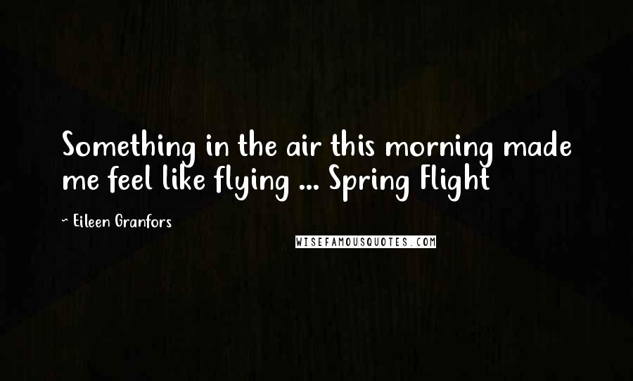 Eileen Granfors Quotes: Something in the air this morning made me feel like flying ... Spring Flight