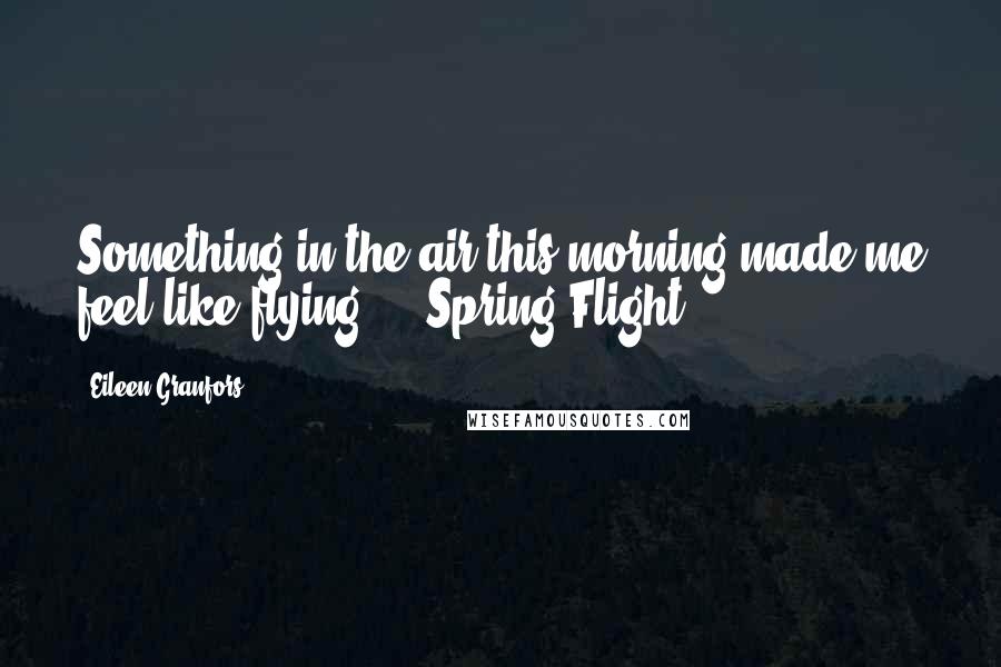 Eileen Granfors Quotes: Something in the air this morning made me feel like flying ... Spring Flight