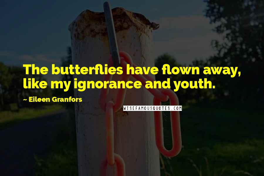 Eileen Granfors Quotes: The butterflies have flown away, like my ignorance and youth.