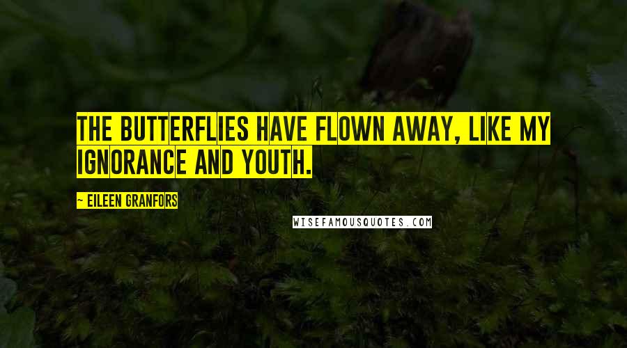 Eileen Granfors Quotes: The butterflies have flown away, like my ignorance and youth.
