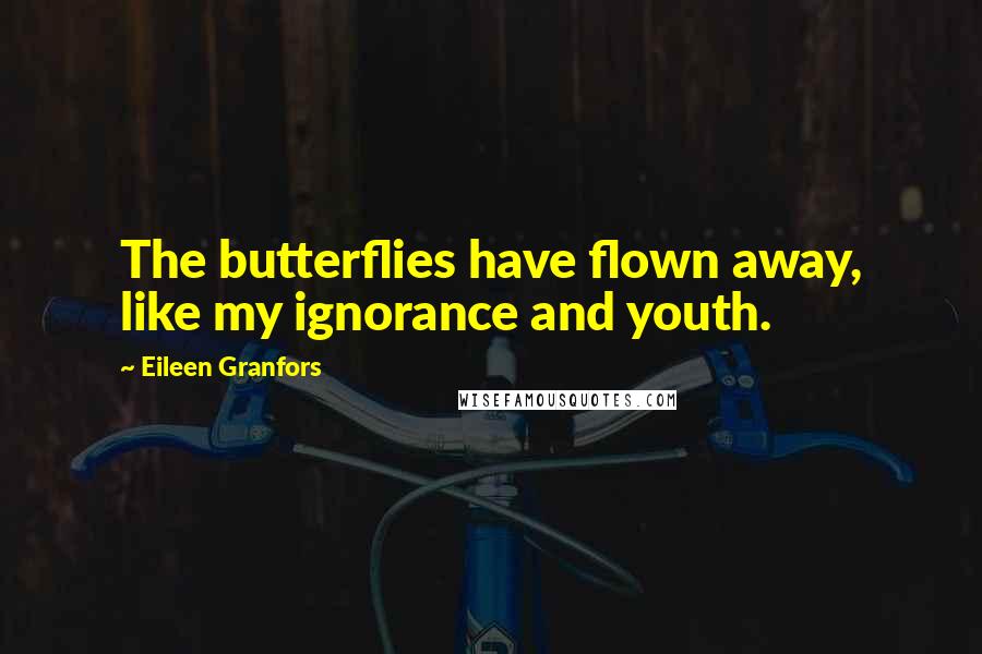 Eileen Granfors Quotes: The butterflies have flown away, like my ignorance and youth.