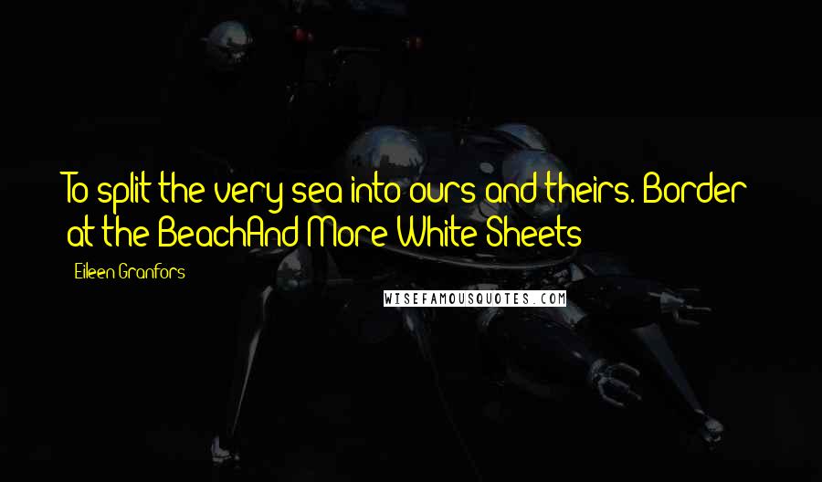 Eileen Granfors Quotes: To split the very sea into ours and theirs. Border at the BeachAnd More White Sheets