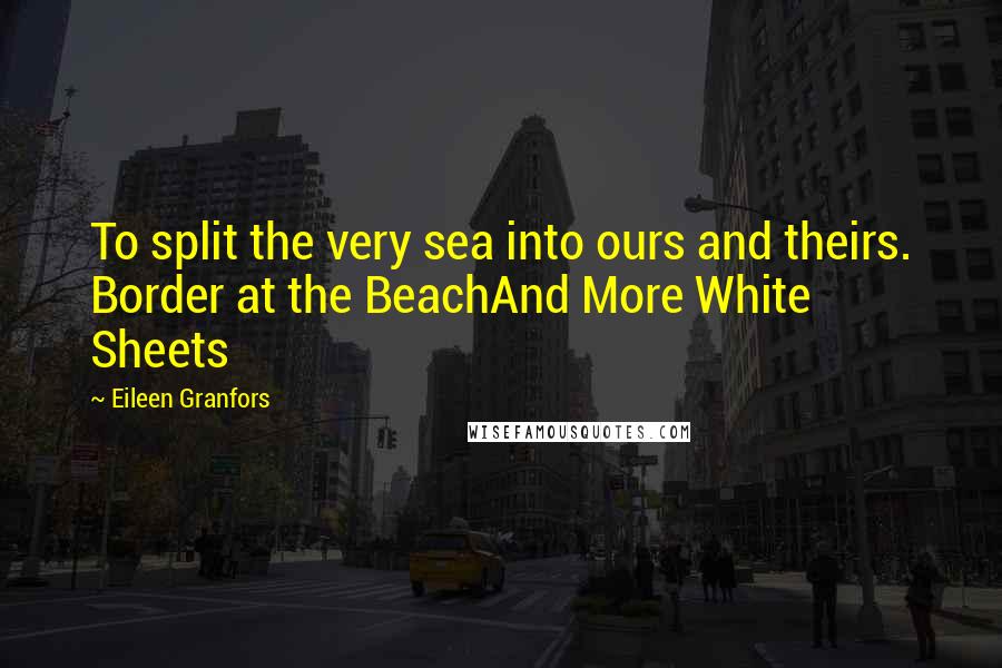 Eileen Granfors Quotes: To split the very sea into ours and theirs. Border at the BeachAnd More White Sheets