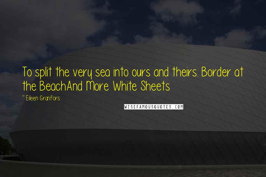 Eileen Granfors Quotes: To split the very sea into ours and theirs. Border at the BeachAnd More White Sheets