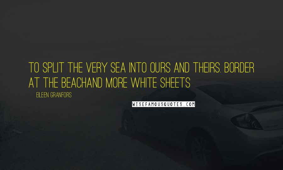 Eileen Granfors Quotes: To split the very sea into ours and theirs. Border at the BeachAnd More White Sheets