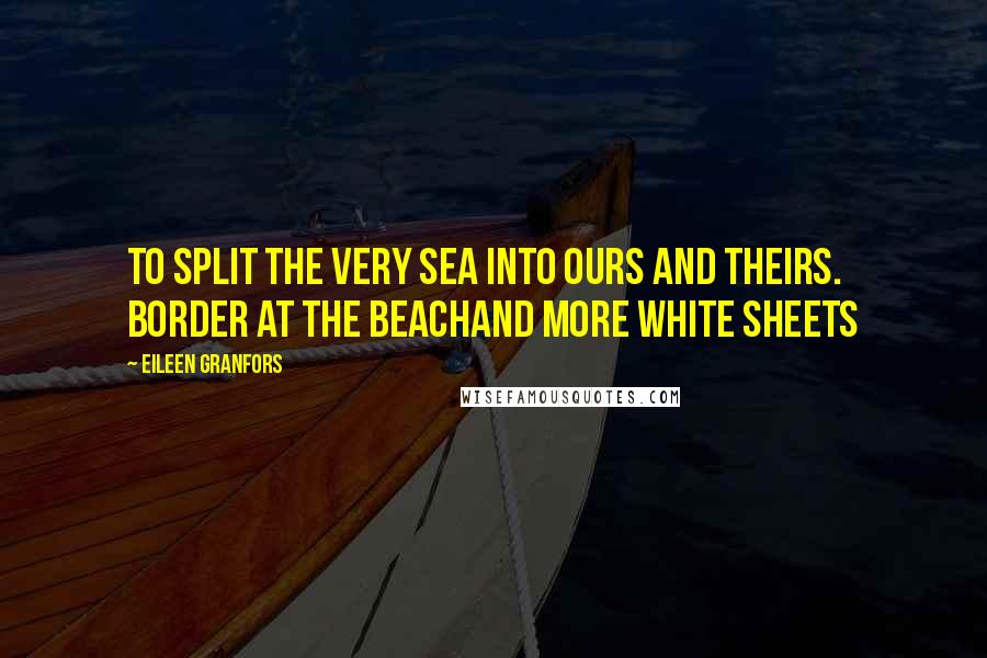 Eileen Granfors Quotes: To split the very sea into ours and theirs. Border at the BeachAnd More White Sheets