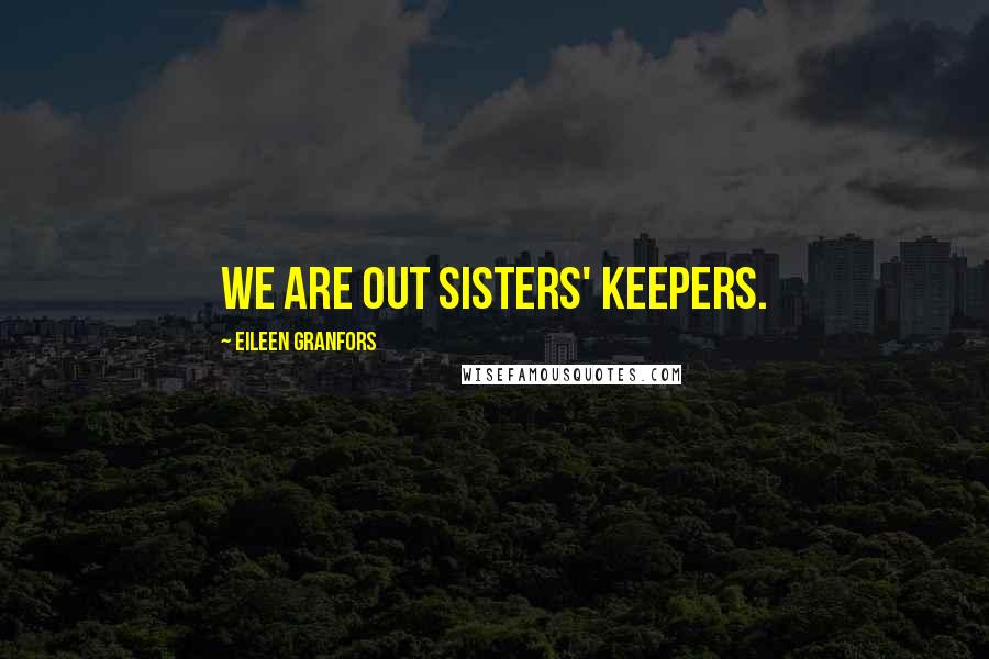Eileen Granfors Quotes: We are out sisters' keepers.