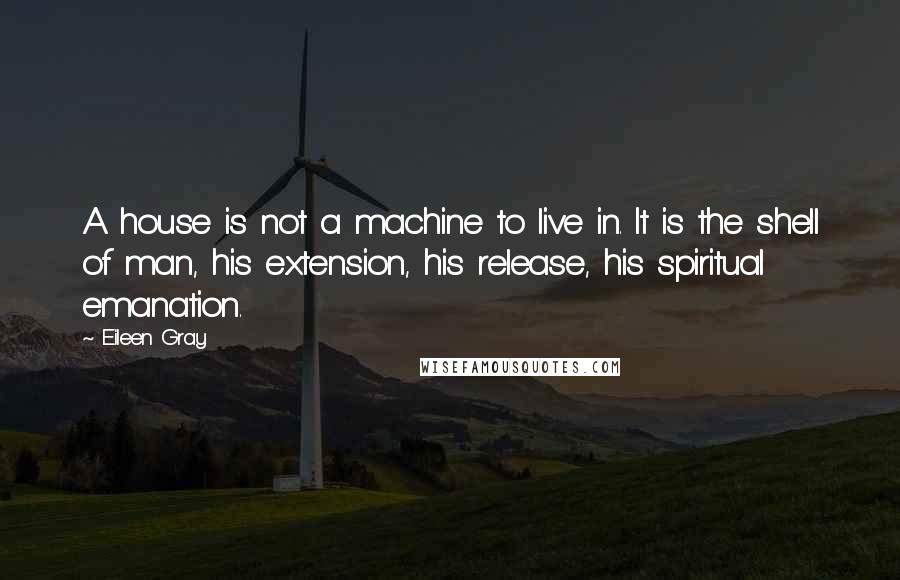 Eileen Gray Quotes: A house is not a machine to live in. It is the shell of man, his extension, his release, his spiritual emanation.