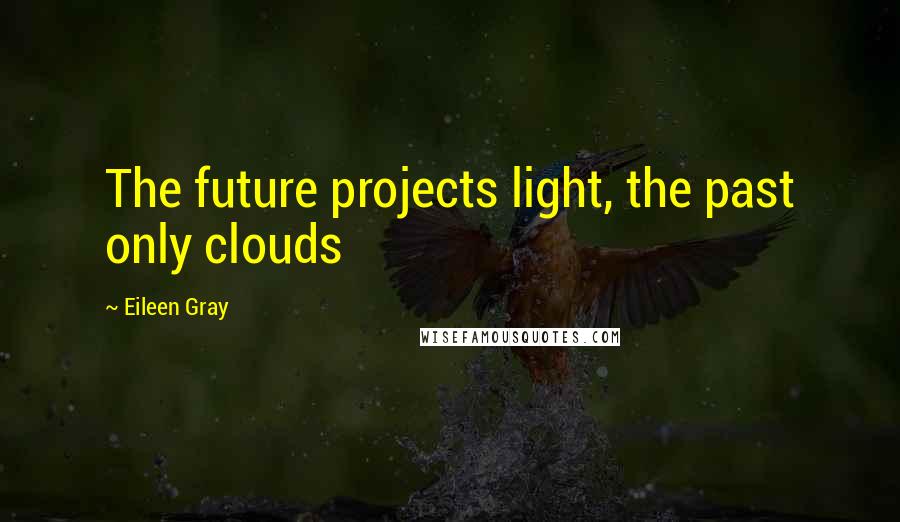 Eileen Gray Quotes: The future projects light, the past only clouds