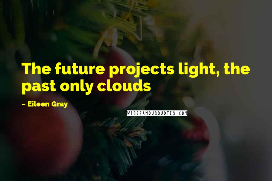 Eileen Gray Quotes: The future projects light, the past only clouds