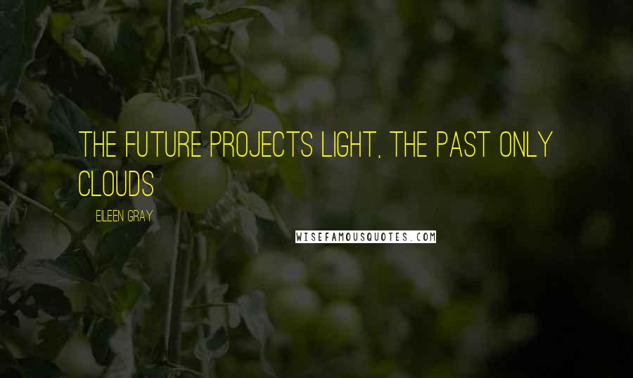 Eileen Gray Quotes: The future projects light, the past only clouds