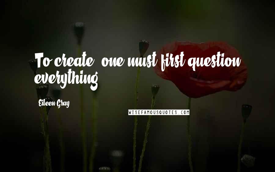 Eileen Gray Quotes: To create, one must first question everything.