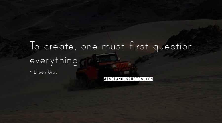 Eileen Gray Quotes: To create, one must first question everything.