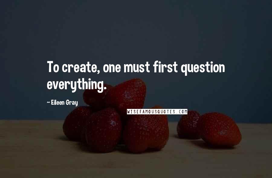 Eileen Gray Quotes: To create, one must first question everything.