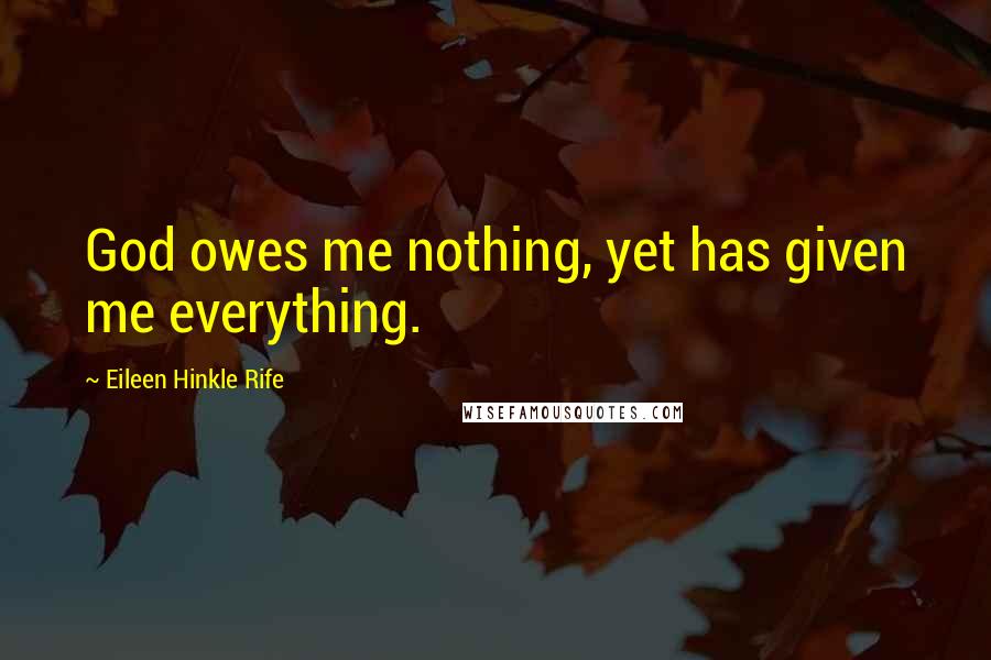 Eileen Hinkle Rife Quotes: God owes me nothing, yet has given me everything.