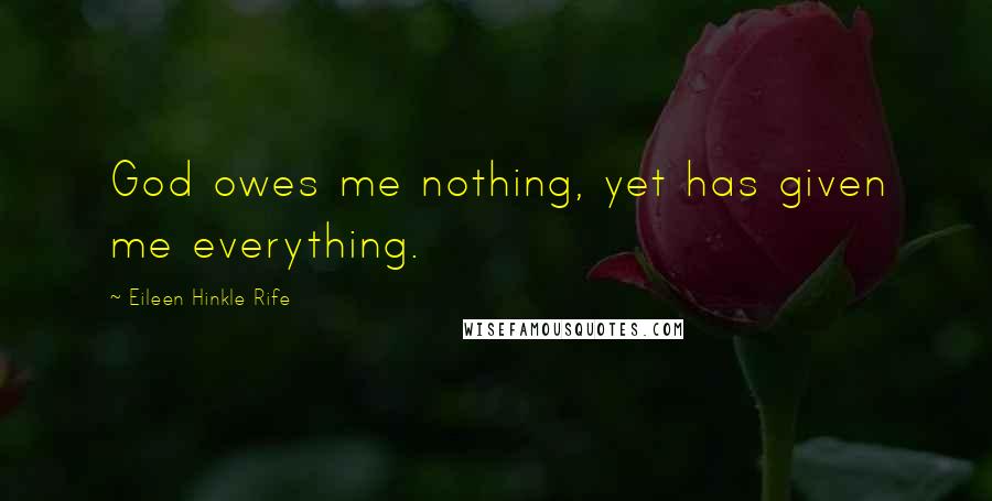 Eileen Hinkle Rife Quotes: God owes me nothing, yet has given me everything.