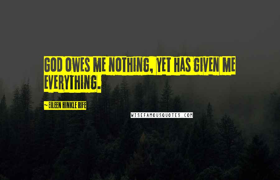 Eileen Hinkle Rife Quotes: God owes me nothing, yet has given me everything.