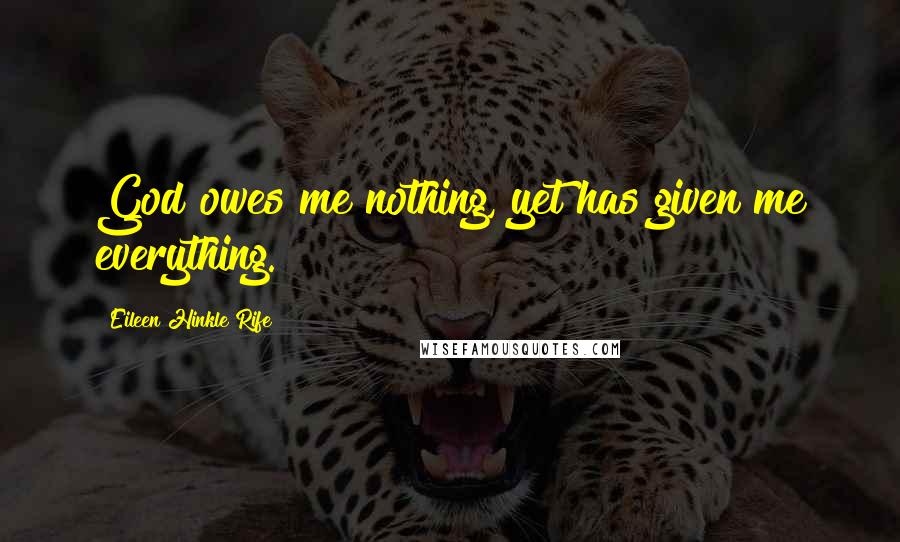 Eileen Hinkle Rife Quotes: God owes me nothing, yet has given me everything.