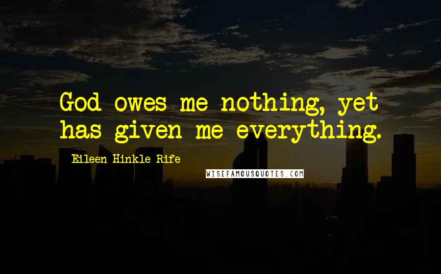 Eileen Hinkle Rife Quotes: God owes me nothing, yet has given me everything.