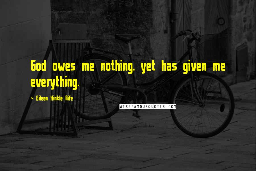 Eileen Hinkle Rife Quotes: God owes me nothing, yet has given me everything.