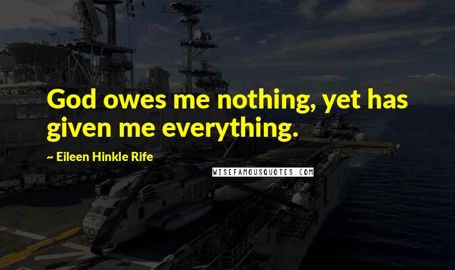 Eileen Hinkle Rife Quotes: God owes me nothing, yet has given me everything.