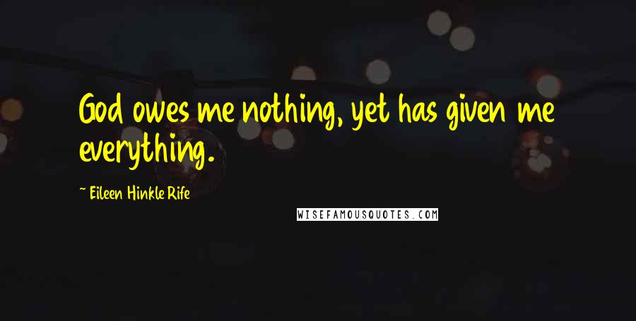 Eileen Hinkle Rife Quotes: God owes me nothing, yet has given me everything.