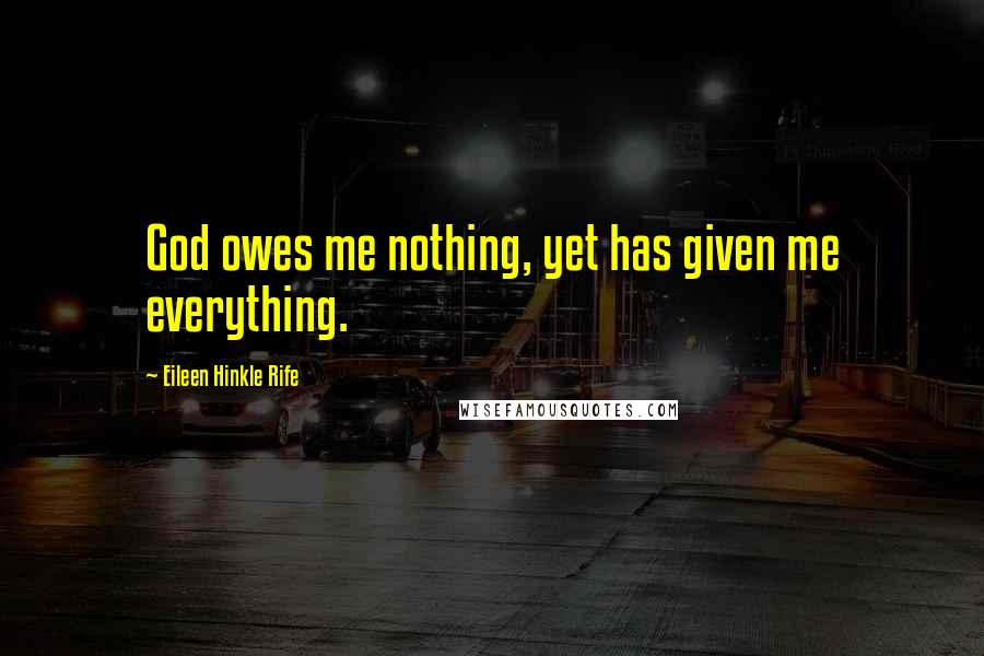 Eileen Hinkle Rife Quotes: God owes me nothing, yet has given me everything.