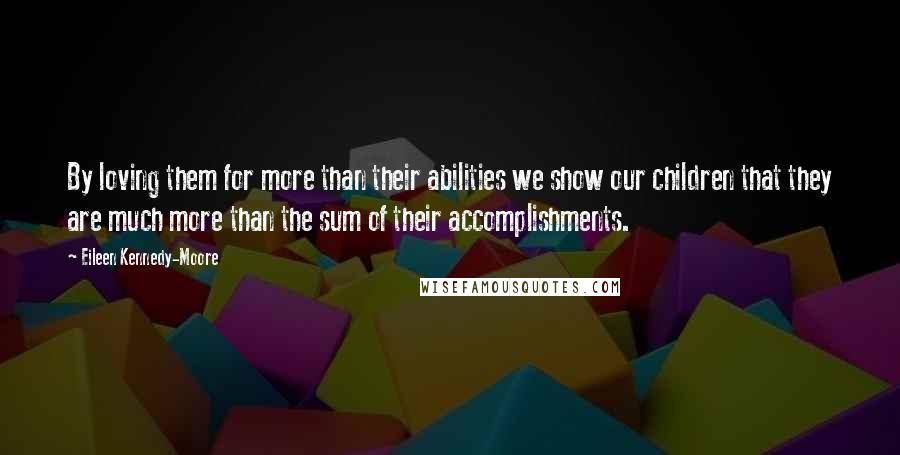 Eileen Kennedy-Moore Quotes: By loving them for more than their abilities we show our children that they are much more than the sum of their accomplishments.