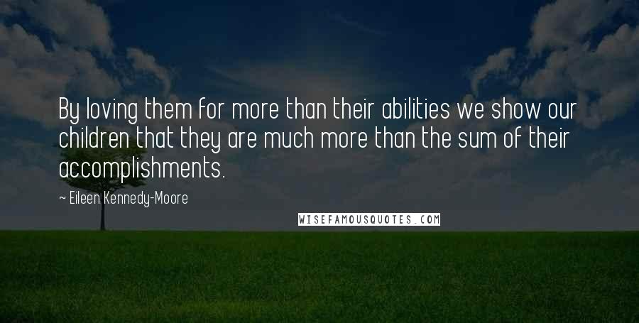 Eileen Kennedy-Moore Quotes: By loving them for more than their abilities we show our children that they are much more than the sum of their accomplishments.