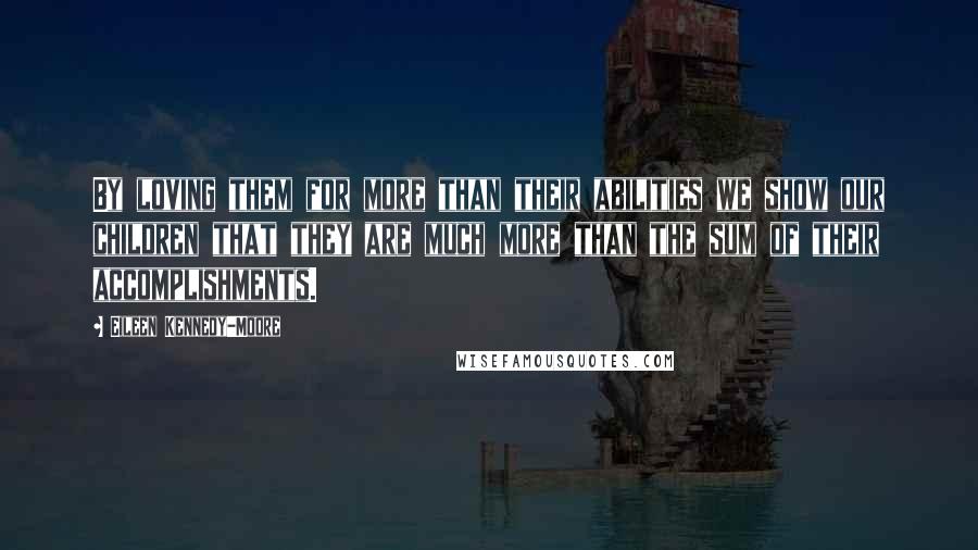 Eileen Kennedy-Moore Quotes: By loving them for more than their abilities we show our children that they are much more than the sum of their accomplishments.