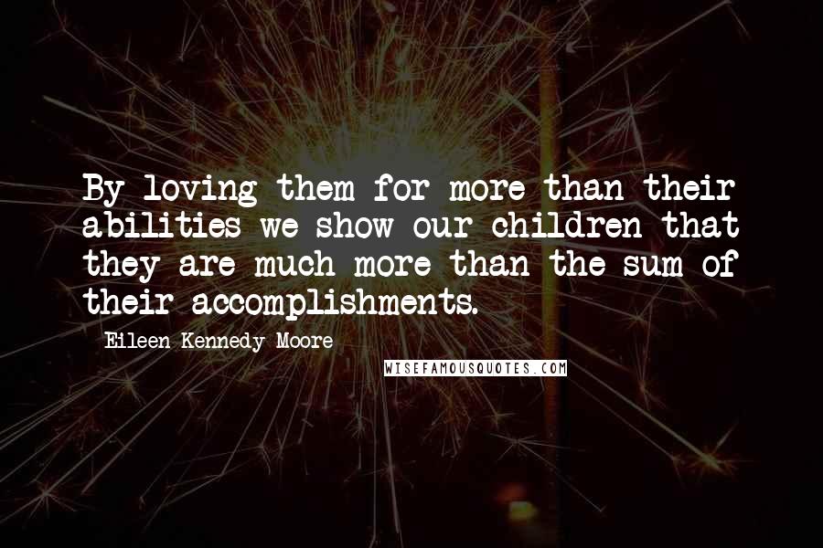 Eileen Kennedy-Moore Quotes: By loving them for more than their abilities we show our children that they are much more than the sum of their accomplishments.