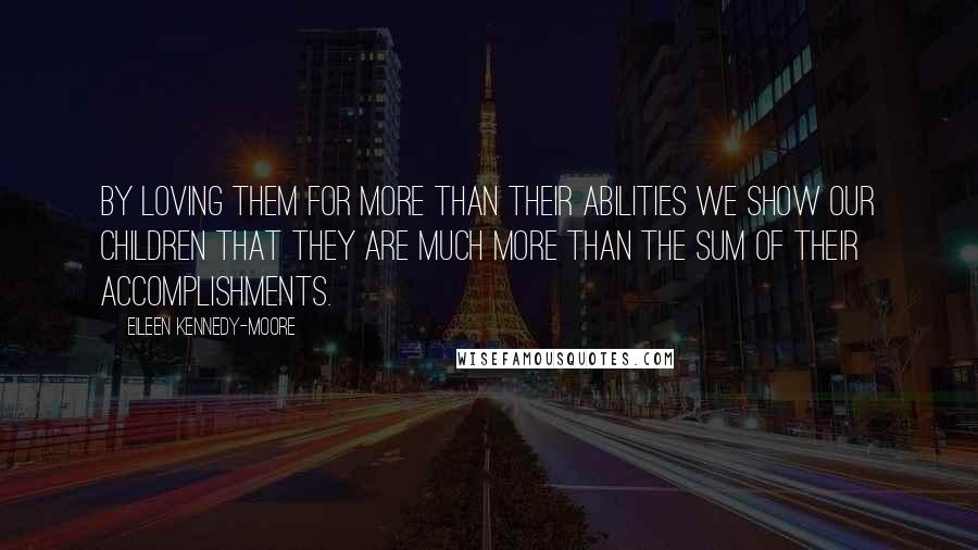 Eileen Kennedy-Moore Quotes: By loving them for more than their abilities we show our children that they are much more than the sum of their accomplishments.