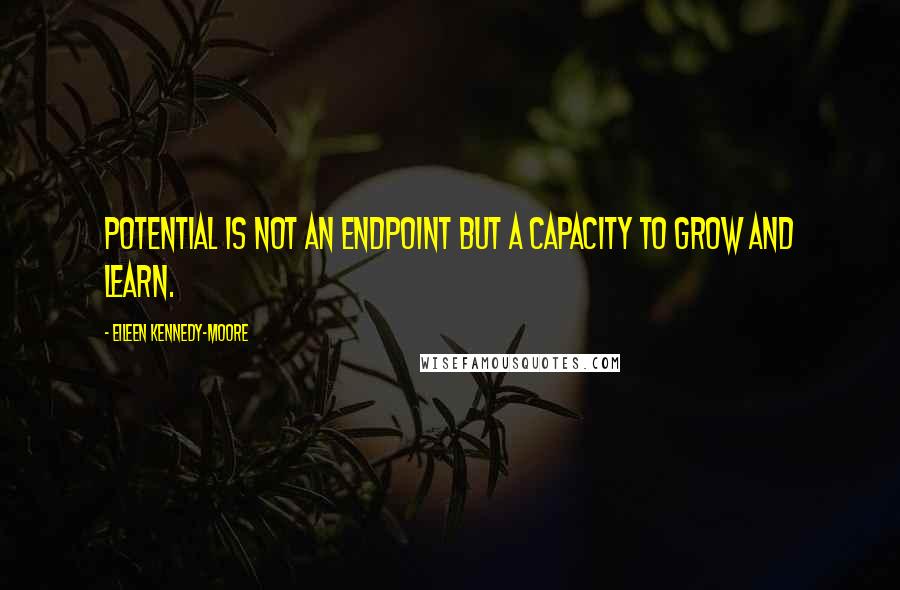 Eileen Kennedy-Moore Quotes: Potential is not an endpoint but a capacity to grow and learn.