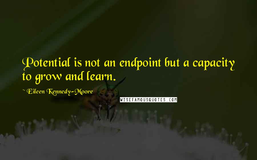 Eileen Kennedy-Moore Quotes: Potential is not an endpoint but a capacity to grow and learn.