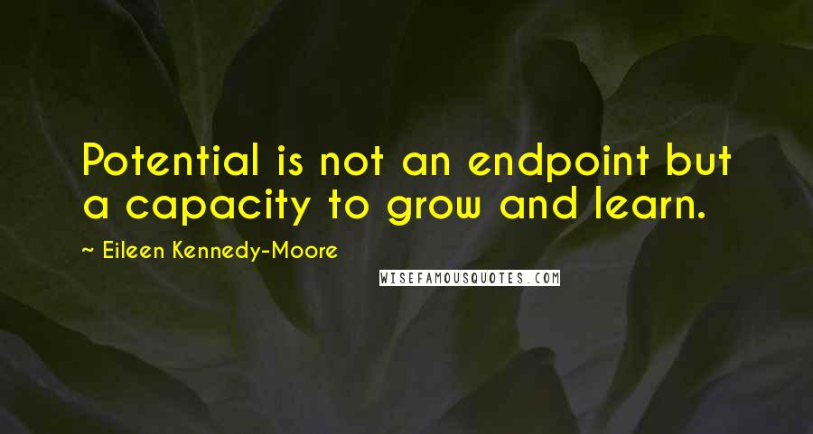 Eileen Kennedy-Moore Quotes: Potential is not an endpoint but a capacity to grow and learn.