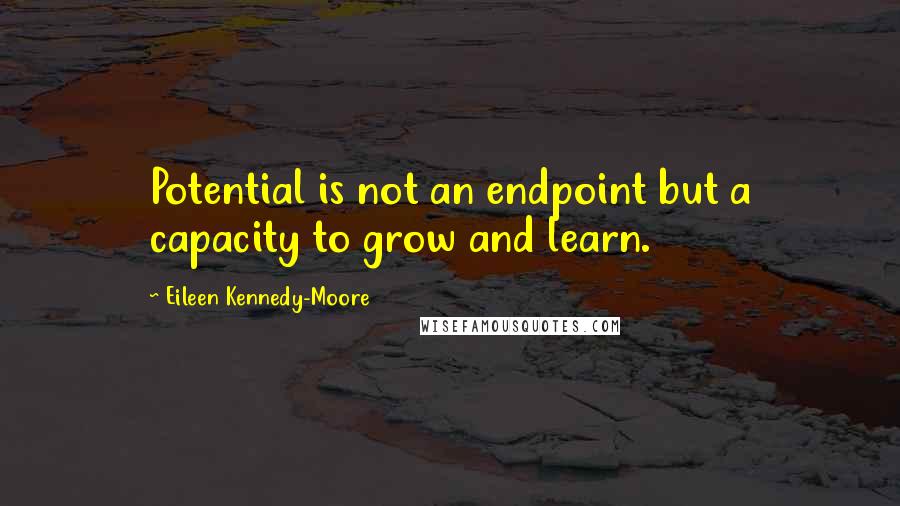 Eileen Kennedy-Moore Quotes: Potential is not an endpoint but a capacity to grow and learn.