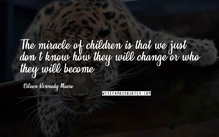 Eileen Kennedy-Moore Quotes: The miracle of children is that we just don't know how they will change or who they will become.